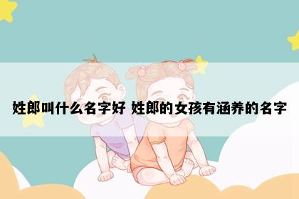 姓郎叫什么名字好 姓郎的女孩有涵养的名字