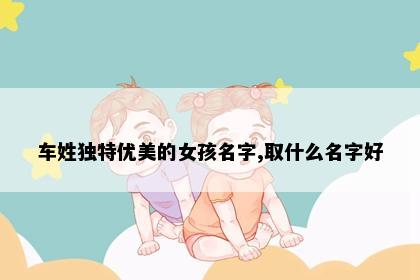车姓独特优美的女孩名字,取什么名字好
