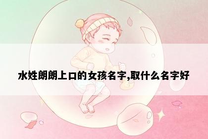 水姓朗朗上口的女孩名字,取什么名字好