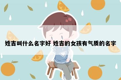 姓吉叫什么名字好 姓吉的女孩有气质的名字