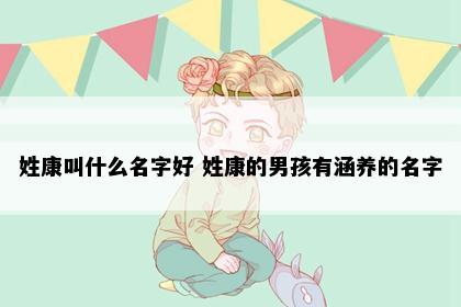 姓康叫什么名字好 姓康的男孩有涵养的名字