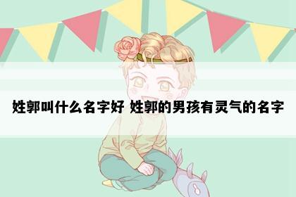 姓郭叫什么名字好 姓郭的男孩有灵气的名字